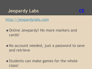 Jeopardy Labs                           CE
http://jeopardylabs.com

•Online Jewpardy! No more markers and
 cards!

•No account needed, just a password to save
 and retrieve

•Students can make games for the whole
 class!
 