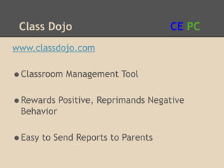 Class Dojo                        CE PC
www.classdojo.com

•Classroom Management Tool
•Rewards Positive, Reprimands Negative
 Behavior

•Easy to Send Reports to Parents
 