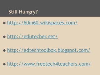 Still Hungry?

• http://60in60.wikispaces.com/
• http://edutecher.net/
• http://edtechtoolbox.blogspot.com/
• http://www.freetech4teachers.com/
 