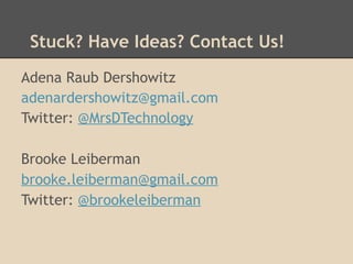 Stuck? Have Ideas? Contact Us!
Adena Raub Dershowitz
adenardershowitz@gmail.com
Twitter: @MrsDTechnology

Brooke Leiberman
brooke.leiberman@gmail.com
Twitter: @brookeleiberman
 
