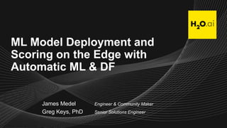 ML Model Deployment and
Scoring on the Edge with
Automatic ML & DF
James Medel Engineer & Community Maker
Greg Keys, PhD Senior Solutions Engineer
 