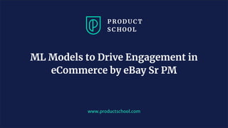 www.productschool.com
ML Models to Drive Engagement in
eCommerce by eBay Sr PM
 