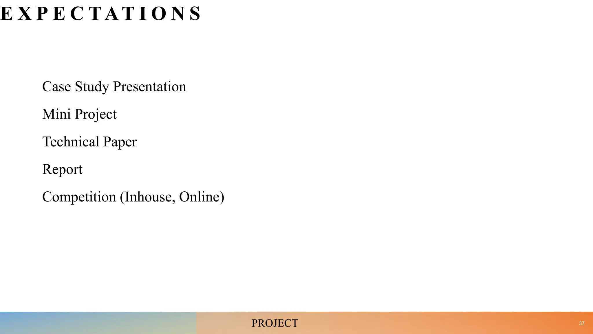 E X P E C TAT I O N S
Case Study Presentation
Mini Project
Technical Paper
Report
Competition (Inhouse, Online)
37
PROJECT
 
