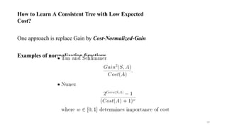 How to Learn A Consistent Tree with Low Expected
Cost?
One approach is replace Gain by Cost-Normalized-Gain
Examples of normalization functions
59
 