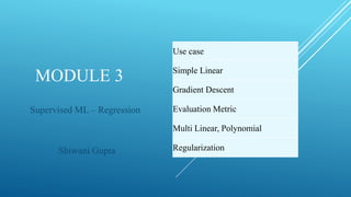 MODULE 3
Supervised ML – Regression
Shiwani Gupta
Use case
Simple Linear
Gradient Descent
Evaluation Metric
Multi Linear, Polynomial
Regularization
 