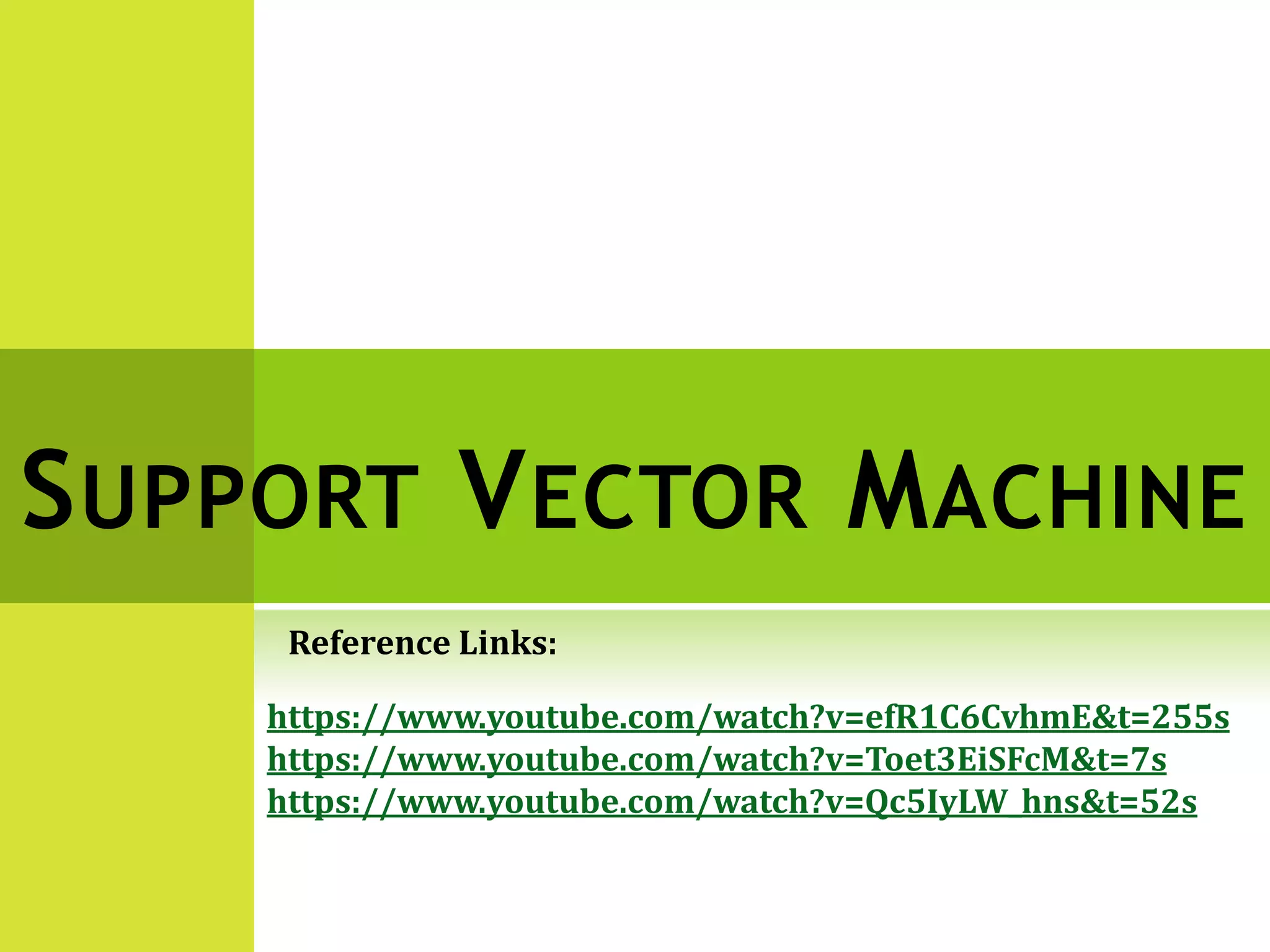 SUPPORT VECTOR MACHINE
https://www.youtube.com/watch?v=efR1C6CvhmE&t=255s
https://www.youtube.com/watch?v=Toet3EiSFcM&t=7s
https://www.youtube.com/watch?v=Qc5IyLW_hns&t=52s
Reference Links:
 