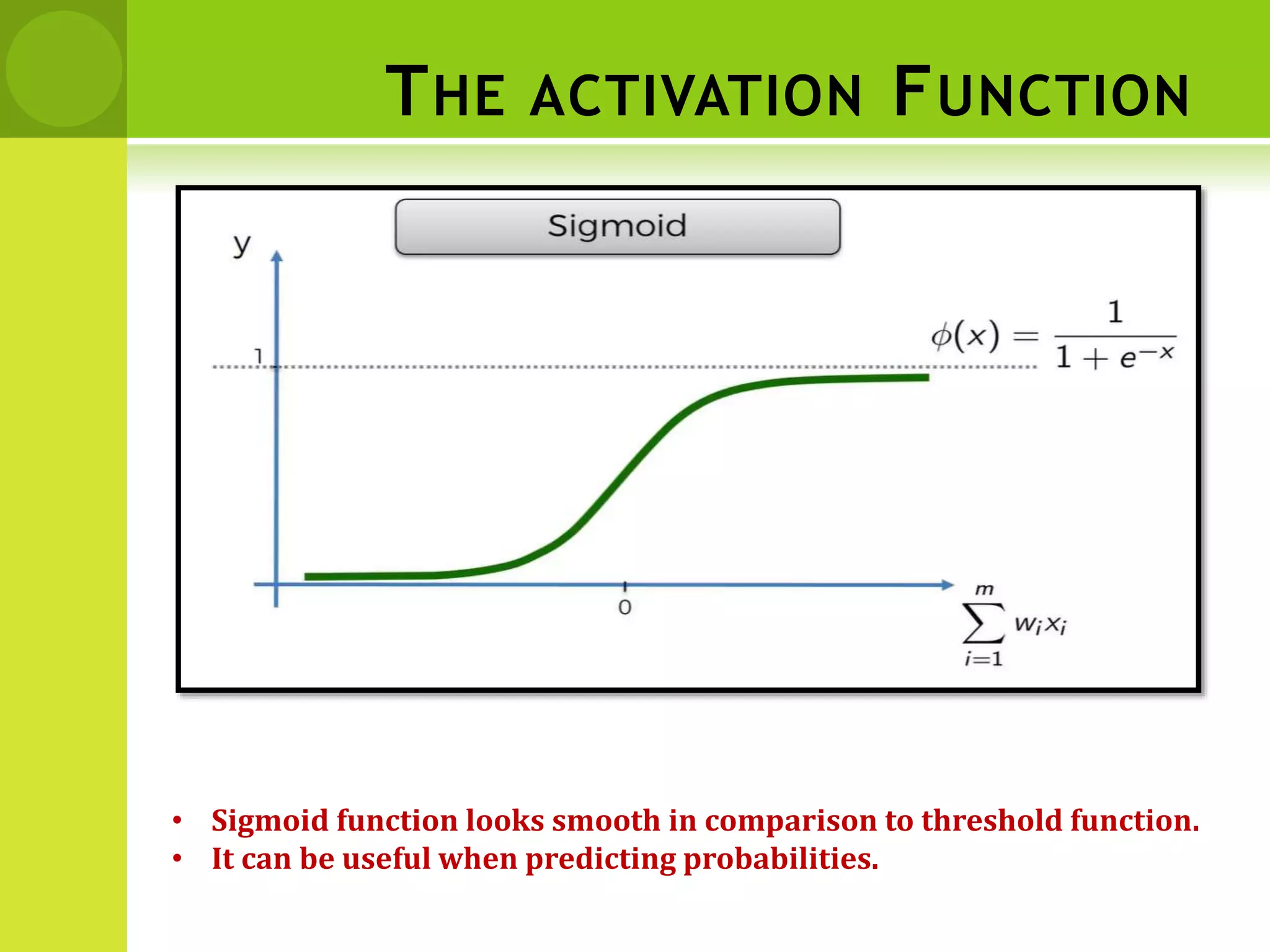 THE ACTIVATION FUNCTION
• Sigmoid function looks smooth in comparison to threshold function.
• It can be useful when predicting probabilities.
 