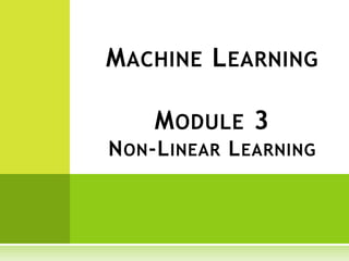 MACHINE LEARNING
MODULE 3
NON-LINEAR LEARNING
 