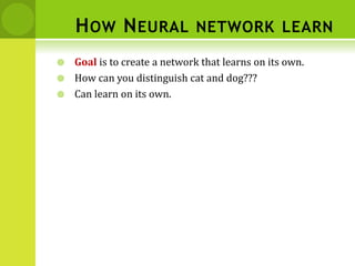 HOW NEURAL NETWORK LEARN
 Goal is to create a network that learns on its own.
 How can you distinguish cat and dog???
 Can learn on its own.
 