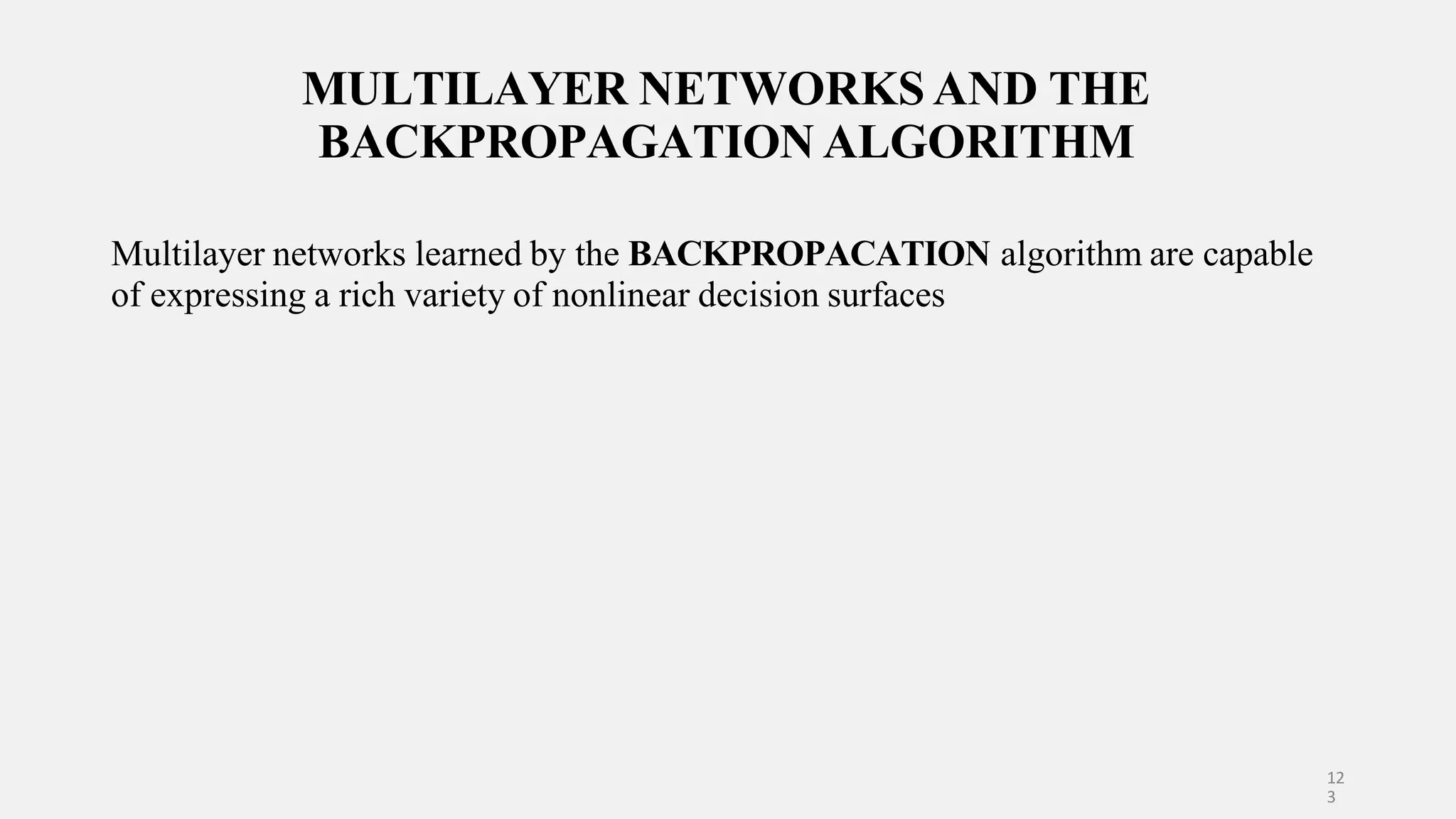 MULTILAYER NETWORKS AND THE BACKPROPAGATION ALGORITHM 12 3 Multilayer networks learned by the BACKPROPACATION algorithm are capable of expressing a rich variety of nonlinear decision surfaces 