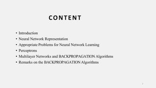 • Introduction
• Neural Network Representation
• Appropriate Problems for Neural Network Learning
• Perceptrons
• Multilayer Networks and BACKPROPAGATION Algorithms
• Remarks on the BACKPROPAGATIONAlgorithms
2
CONTENT
 