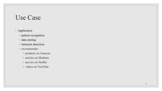 Use Case
◦ Application
◦ pattern recognition
◦ data mining
◦ intrusion detection
◦ recommender
◦ products on Amazon
◦ articles on Medium
◦ movies on Netflix
◦ videos on YouTube
20
 