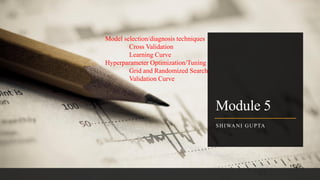 Module 5
SHIWANI GUPTA
Model selection/diagnosis techniques
Cross Validation
Learning Curve
Hyperparameter Optimization/Tuning
Grid and Randomized Search
Validation Curve
 