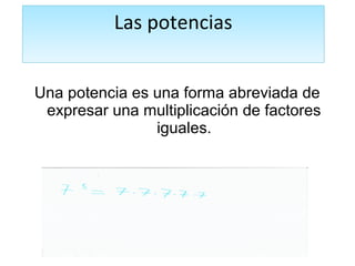 Las potencias 
Una potencia es una forma abreviada de 
expresar una multiplicación de factores 
iguales. 
 