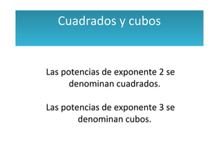 Cuadrados y cubos 
Las potencias de exponente 2 se 
denominan cuadrados. 
Las potencias de exponente 3 se 
denominan cubos. 
 