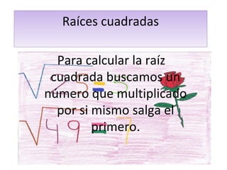 Raíces cuadradas 
Para calcular la raíz 
cuadrada buscamos un 
número que multiplicado 
por si mismo salga el 
primero. 
 