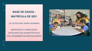 BASE DE DADOS -
MATRÍCULA DE 2021
OS TESTES NÃO SERÃO NOMINAIS
IMPORTANTE A VERIFICAÇÃO
DETALHADA DOS QUANTITATIVOS E
DOS ATENDIMENTOS ESPECIALIZADOS
 