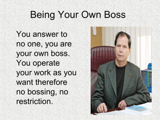 Being Your Own Boss
You answer to
no one, you are
your own boss.
You operate
your work as you
want therefore
no bossing, no
restriction.
 