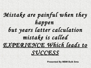 Mistake are painful when theyMistake are painful when they
happenhappen
but years latter calculationbut years latter calculation
mistake is calledmistake is called
EXPERIENCE Which leads toEXPERIENCE Which leads to
SUCCESSSUCCESS
Presented By MBM Bulk Sms
 