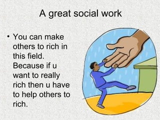 A great social work
• You can make
others to rich in
this field.
Because if u
want to really
rich then u have
to help others to
rich.
 