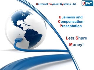 Universal Payment Systems Ltd




                Business and
                Compensation
                 Presentation


                     Lets Share
                        Money!
 