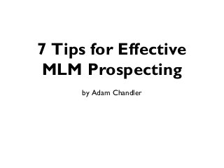 7 Tips for Effective
MLM Prospecting
      by Adam Chandler
 