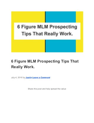  
6 Figure MLM Prospecting Tips That 
Really Work. 
July 4, 2016 by ​Justin​ ​Leave a Comment 
Share this post and help spread the value 
 