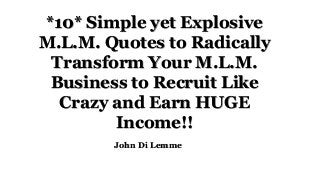 *10* Simple yet Explosive
M.L.M. Quotes to Radically
Transform Your M.L.M.
Business to Recruit Like
Crazy and Earn HUGE
Income!!
John Di Lemme
 