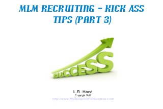MLM Recruiting – Kick Ass
      Tips (Part 3)




                  L.R. Hand
                   Copyright 2013
      http://www.MyBlueprintForSuccess.com
 