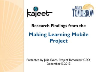 Research Findings from the

Making Learning Mobile
Project

Presented by Julie Evans, Project Tomorrow CEO
December 5, 2013

 