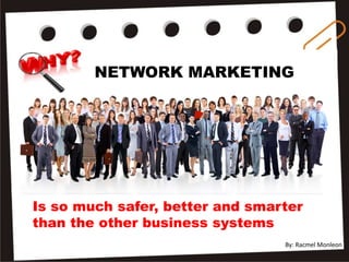 Is so much safer, better and smarter
than the other business systems
NETWORK MARKETING
By: Racmel Monleon
 