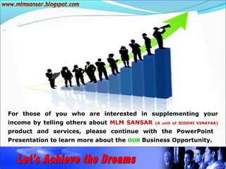 For those of you who are interested in supplementing your
income by telling others about MLM SANSAR   (A unit of SIDDHI VINAYAK)

product and services, please continue with the PowerPoint
Presentation to learn more about the OUR Business Opportunity.
 