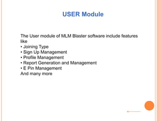 USER Module
The User module of MLM Blaster software include features
like
• Joining Type
• Sign Up Management
• Profile Management
• Report Generation and Management
• E Pin Management
And many more
 