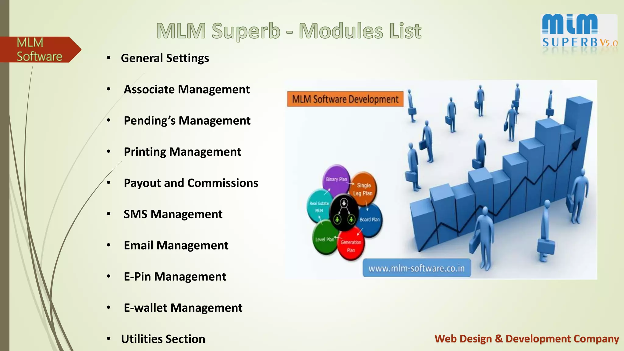 Web Design & Development Company
• General Settings
• Associate Management
• Pending’s Management
• Printing Management
• Payout and Commissions
• SMS Management
• Email Management
• E-Pin Management
• E-wallet Management
• Utilities Section
 