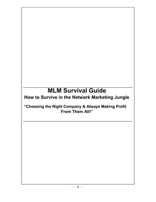 MLM Survival Guide
How to Survive in the Network Marketing Jungle
“Choosing the Right Company & Always Making Profit
                  From Them All!”




                        - 4 -
 