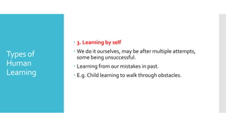 Types of
Human
Learning
 3. Learning by self
 We do it ourselves, may be after multiple attempts,
some being unsuccessful.
 Learning from our mistakes in past.
 E.g. Child learning to walk through obstacles.
 