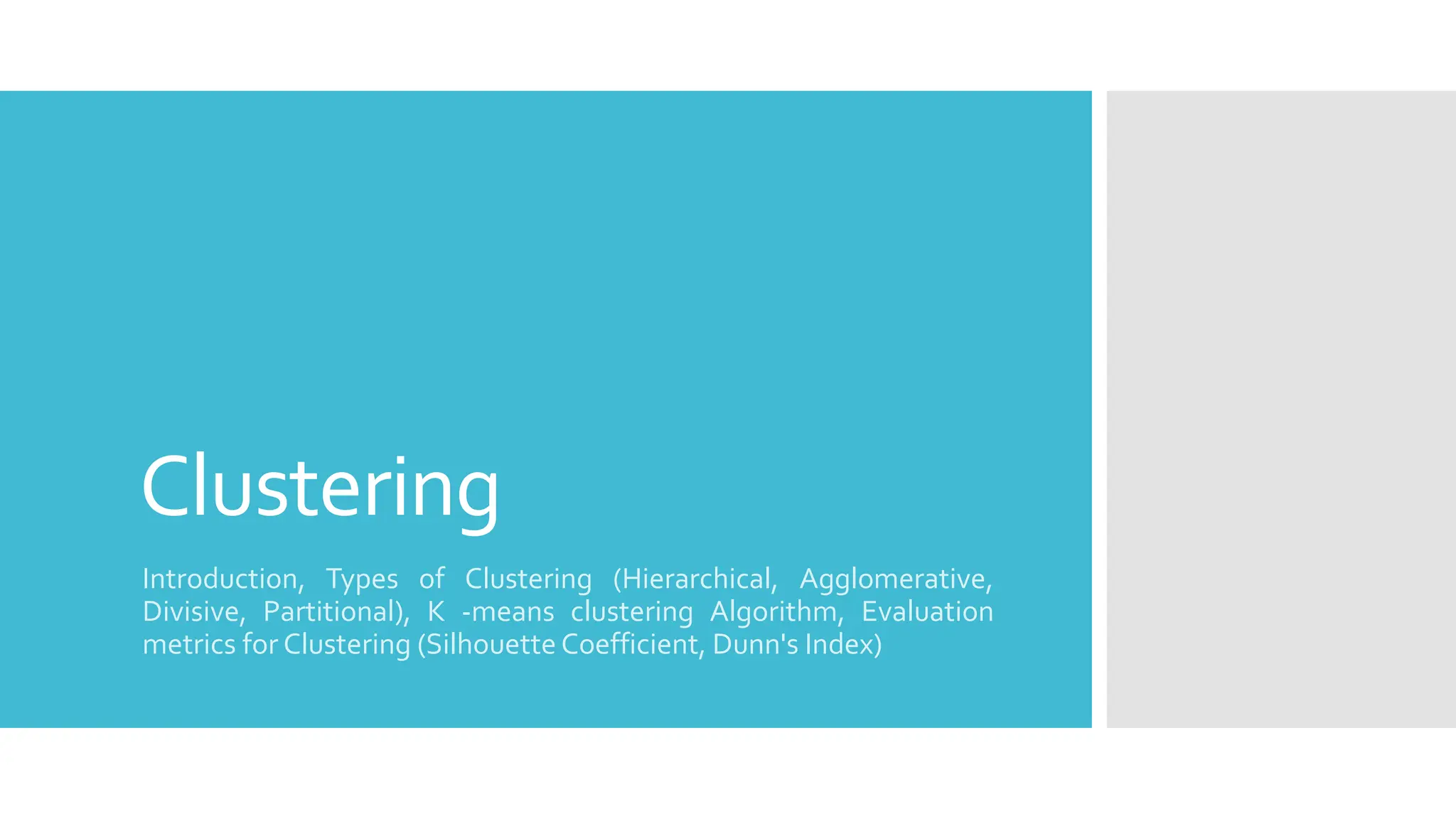 Clustering
Introduction, Types of Clustering (Hierarchical, Agglomerative,
Divisive, Partitional), K -means clustering Algorithm, Evaluation
metrics for Clustering (Silhouette Coefficient, Dunn's Index)
 
