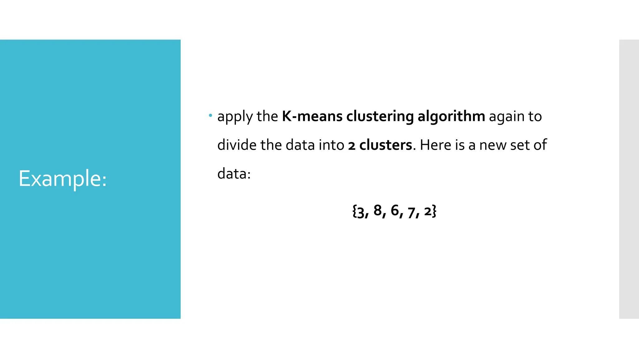 Example:
 apply the K-means clustering algorithm again to
divide the data into 2 clusters. Here is a new set of
data:
{3, 8, 6, 7, 2}
 