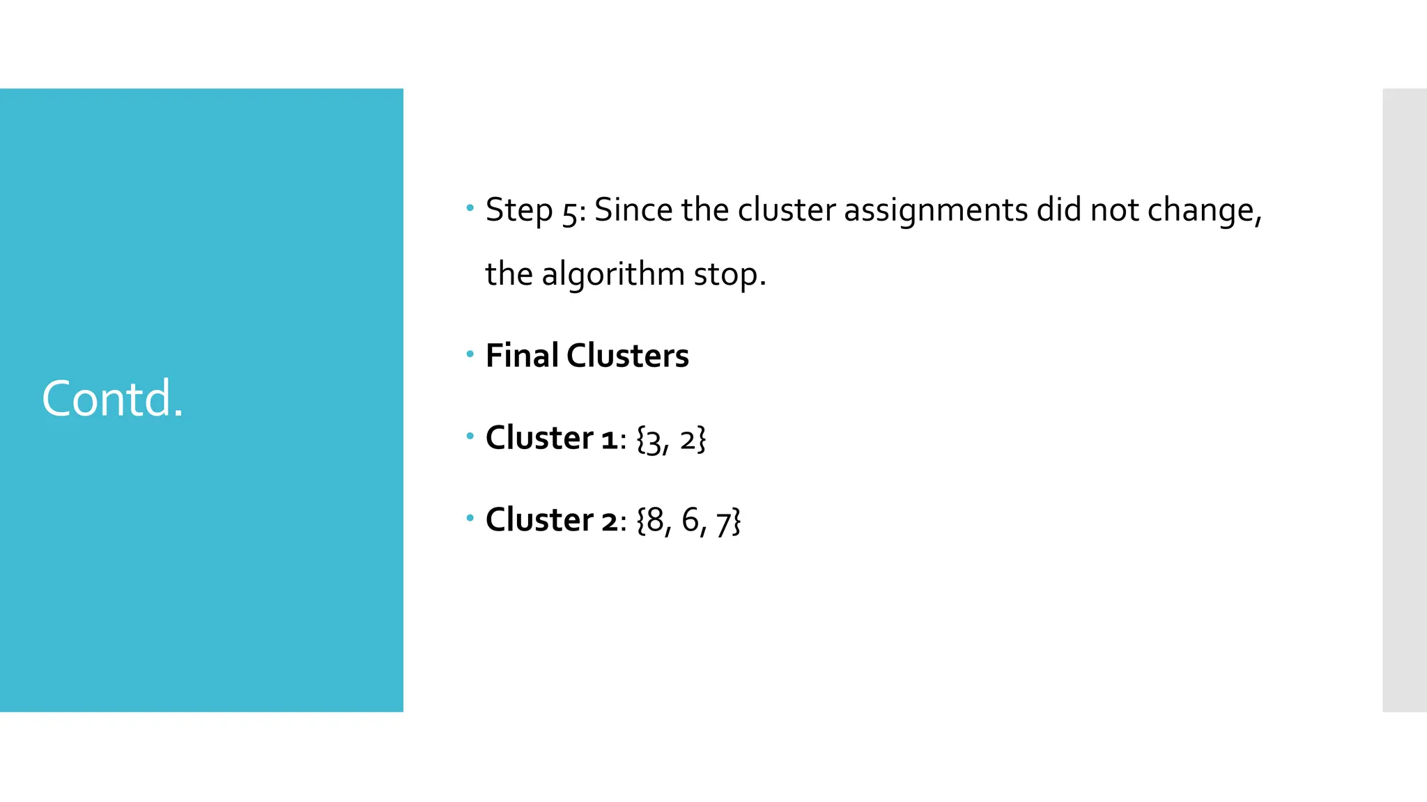 Contd.
 Step 5: Since the cluster assignments did not change,
the algorithm stop.
 Final Clusters
 Cluster 1: {3, 2}
 Cluster 2: {8, 6, 7}
 