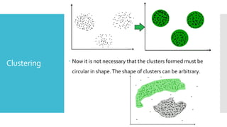 Clustering  Now it is not necessary that the clusters formed must be
circular in shape.The shape of clusters can be arbitrary.
 