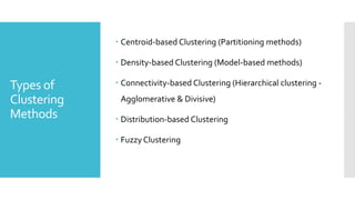 Types of
Clustering
Methods
 Centroid-based Clustering (Partitioning methods)
 Density-based Clustering (Model-based methods)
 Connectivity-based Clustering (Hierarchical clustering -
Agglomerative & Divisive)
 Distribution-based Clustering
 Fuzzy Clustering
 