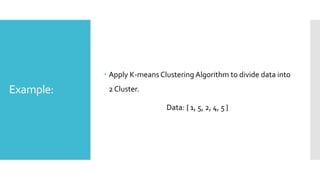 Example:
 Apply K-means Clustering Algorithm to divide data into
2 Cluster.
Data: { 1, 5, 2, 4, 5 }
 