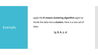 Example:
 apply the K-means clustering algorithm again to
divide the data into 2 clusters. Here is a new set of
data:
{3, 8, 6, 7, 2}
 