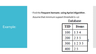 Example:
 Find the frequent itemsets using Apriori Algorithm .
Assume that minimum support threshold (s =2)
 