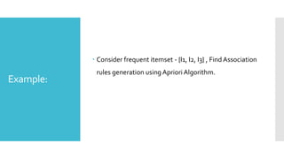 Example:
 Consider frequent itemset - {I1, I2, I3} , Find Association
rules generation using Apriori Algorithm.
 