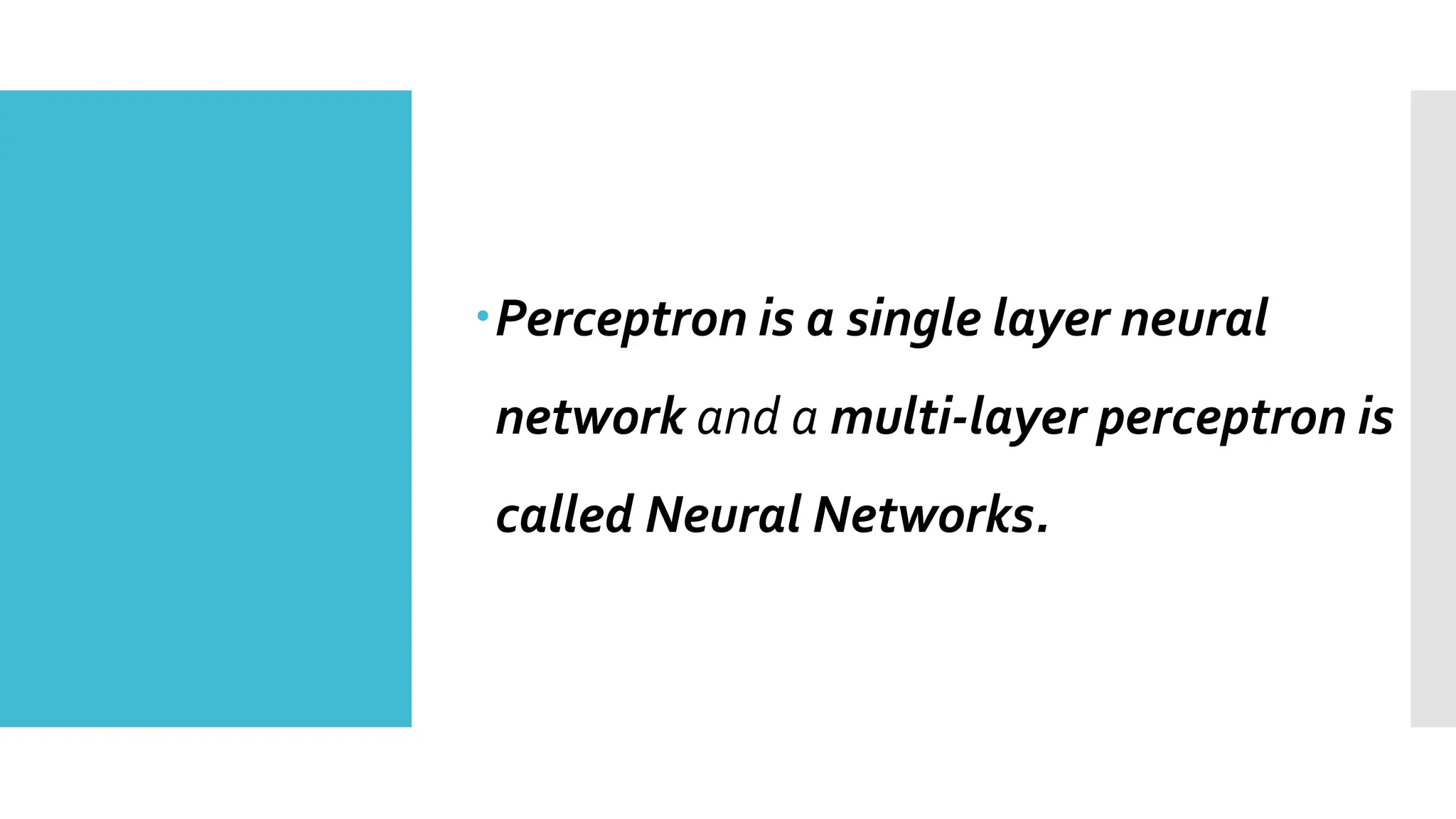 Perceptron is a single layer neural
network and a multi-layer perceptron is
called Neural Networks.
 