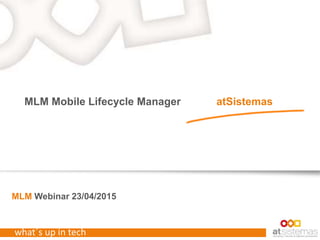 what´s up in tech
MLM Webinar 23/04/2015
MLM Mobile Lifecycle Manager atSistemas
 