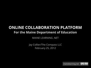 ONLINE COLLABORATION PLATFORM
  For the Maine Department of Education
            MAINE LEARNING .NET

          Jay Collier/The Compass LLC
               February 25, 2012




                                        mainelearning.net
 