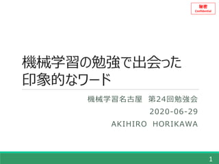 秘密
Confidential
機械学習の勉強で出会った
印象的なワード
機械学習名古屋 第24回勉強会
2020-06-29
AKIHIRO HORIKAWA
1
 