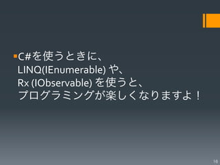 § C#を使うときに、	
  
  LINQ(IEnumerable)	
  や、	
  
  Rx	
  (IObservable)	
  を使うと、	
  
  プログラミングが楽しくなりますよ！	
  




                                     16
 